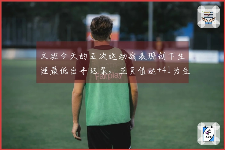 文班今天的五次运动战表现创下生涯最低出手记录，正负值达+41为生涯第二高