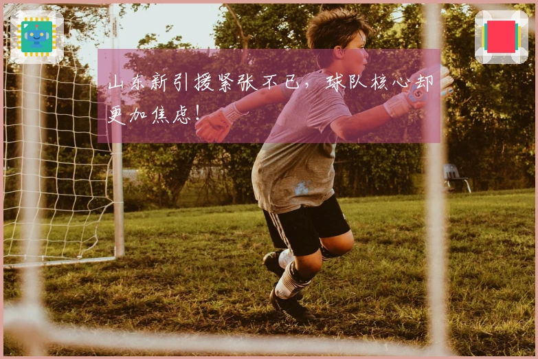 山东新引援紧张不已，球队核心却更加焦虑！