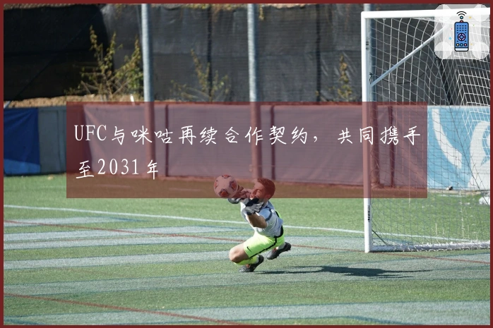 UFC与咪咕再续合作契约，共同携手至2031年