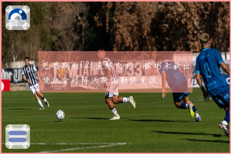 巴恩斯利U21点球失利，徐彬未获出场机会对阵沃斯伯勒桥竞技