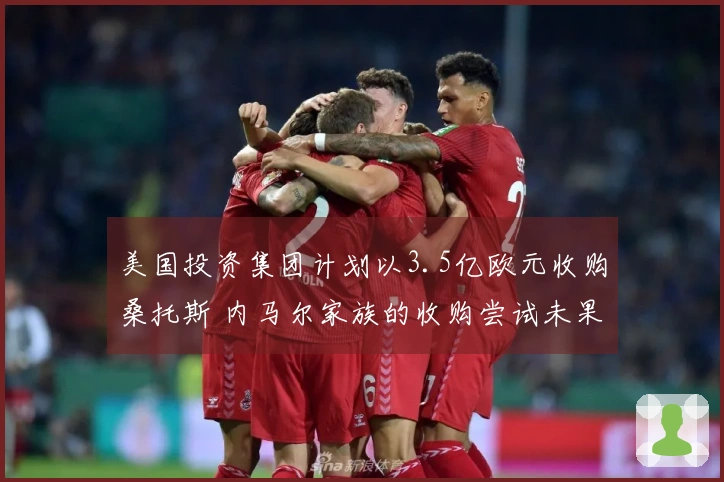 美国投资集团计划以3.5亿欧元收购桑托斯 内马尔家族的收购尝试未果
