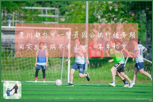 贵州都匀市一警员因公执行任务期间突发疾病不幸去世，享年46岁