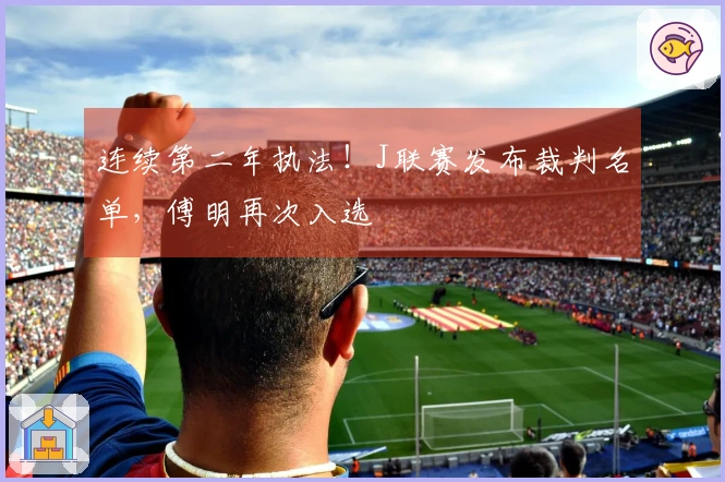 连续第二年执法！J联赛发布裁判名单，傅明再次入选