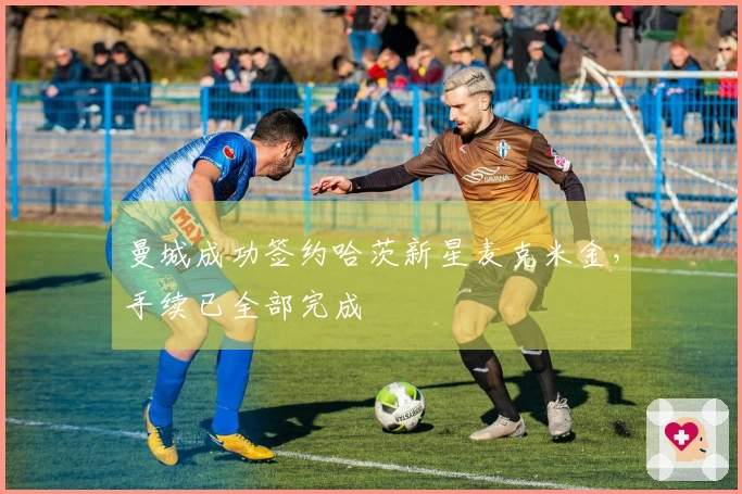 曼城成功签约哈茨新星麦克米金，手续已全部完成