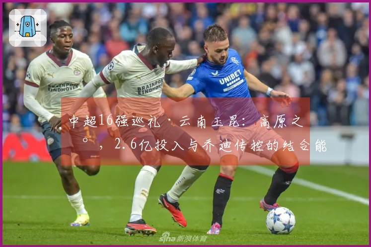 中超16强巡礼·云南玉昆：高原之地，2.6亿投入与乔迪传控的结合能否成功