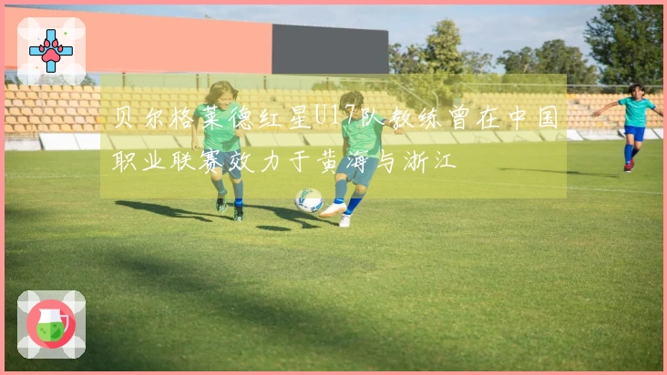 贝尔格莱德红星U17队教练曾在中国职业联赛效力于黄海与浙江