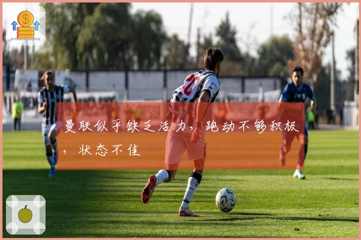 曼联似乎缺乏活力，跑动不够积极，状态不佳