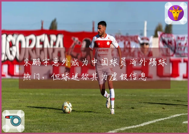 朱鹏宇意外成为中国球员海外踢球热门，但球迷称其为虚假信息