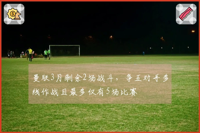 曼联3月剩余2场战斗，争五对手多线作战且最多仅有5场比赛