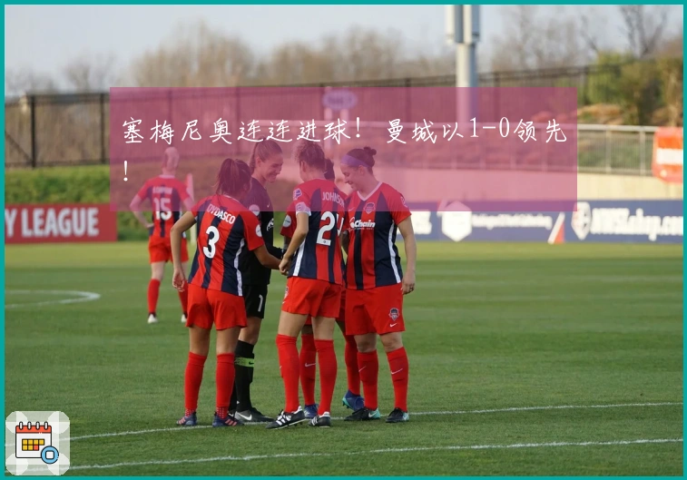 塞梅尼奥连连进球！曼城以1-0领先！