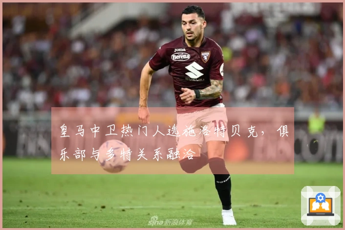 皇马中卫热门人选施洛特贝克，俱乐部与多特关系融洽