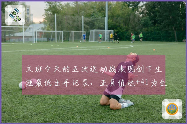 文班今天的五次运动战表现创下生涯最低出手记录，正负值达+41为生涯第二高