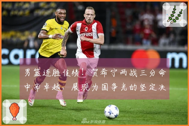 男篮连胜佳绩！贺希宁两战三分命中率卓越，展现为国争光的坚定决心