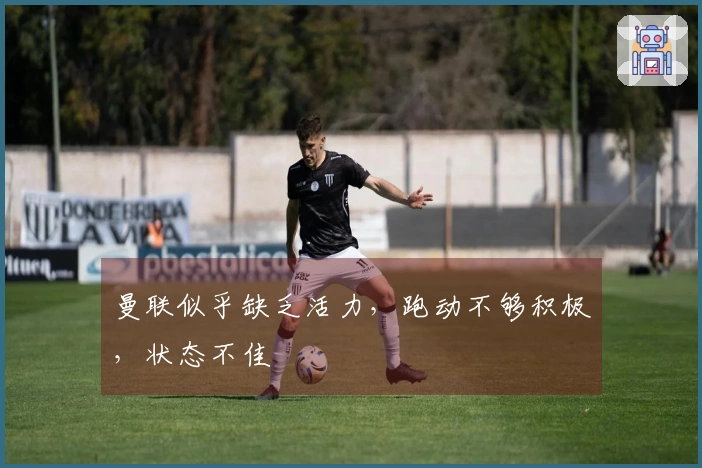 曼联似乎缺乏活力，跑动不够积极，状态不佳