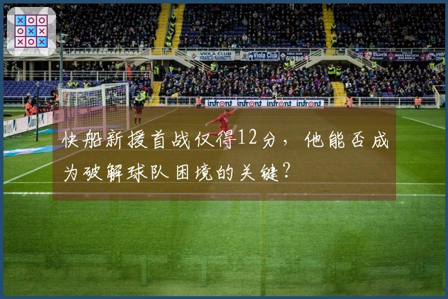 快船新援首战仅得12分，他能否成为破解球队困境的关键？