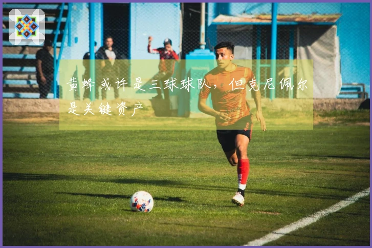 黄蜂或许是三球球队，但克尼佩尔是关键资产