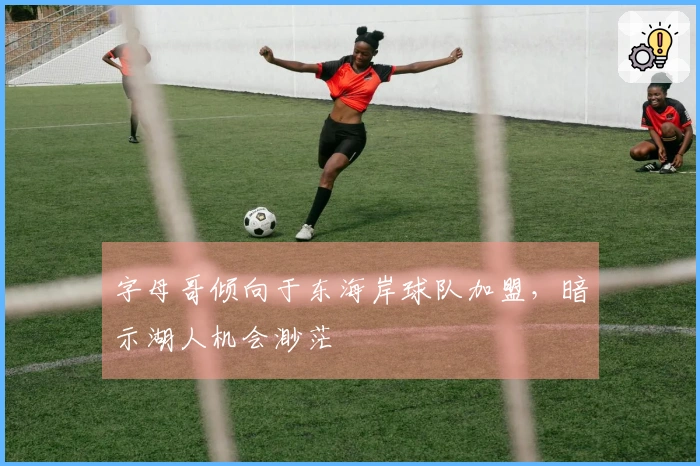 字母哥倾向于东海岸球队加盟，暗示湖人机会渺茫