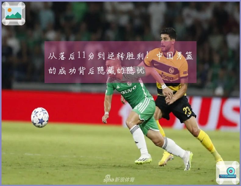 从落后11分到逆转胜利！中国男篮的成功背后隐藏的隐忧