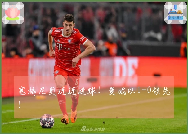 塞梅尼奥连连进球！曼城以1-0领先！
