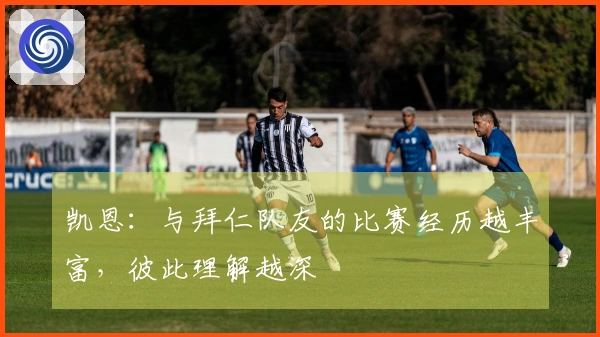 凯恩：与拜仁队友的比赛经历越丰富，彼此理解越深