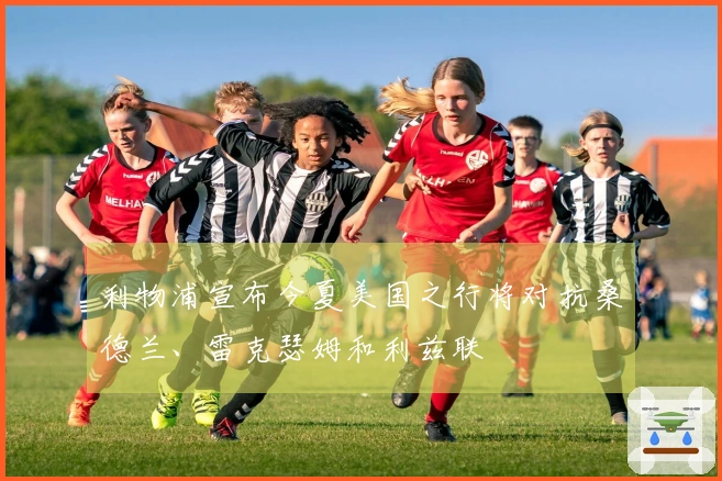 利物浦宣布今夏美国之行将对抗桑德兰、雷克瑟姆和利兹联