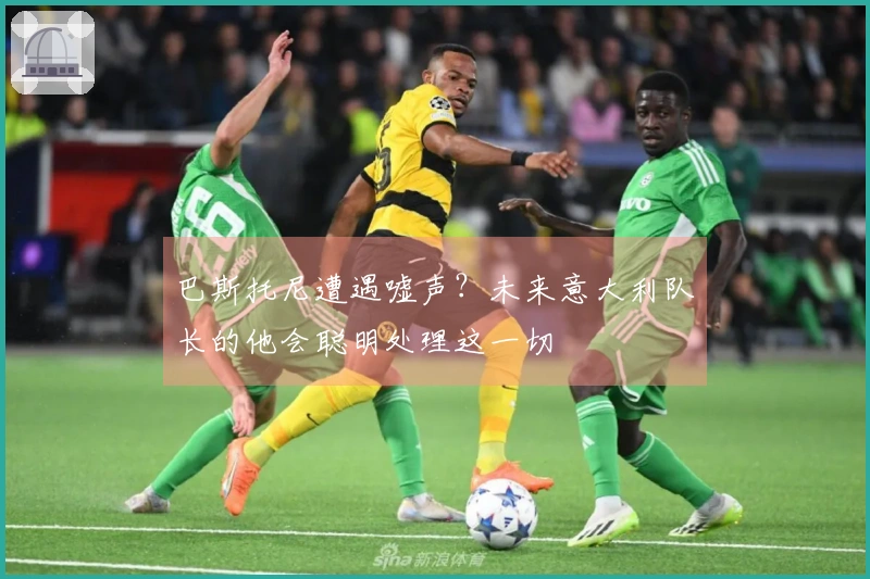 巴斯托尼遭遇嘘声？未来意大利队长的他会聪明处理这一切