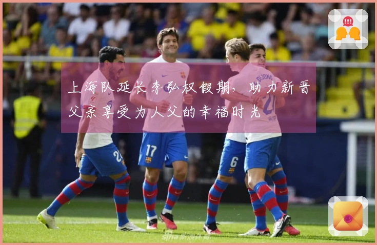 上海队延长李弘权假期，助力新晋父亲享受为人父的幸福时光