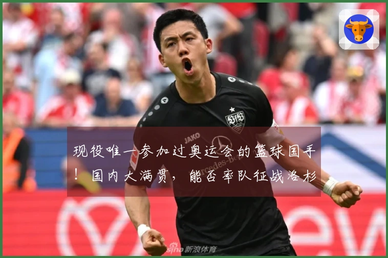 现役唯一参加过奥运会的篮球国手！国内大满贯，能否率队征战洛杉矶？
