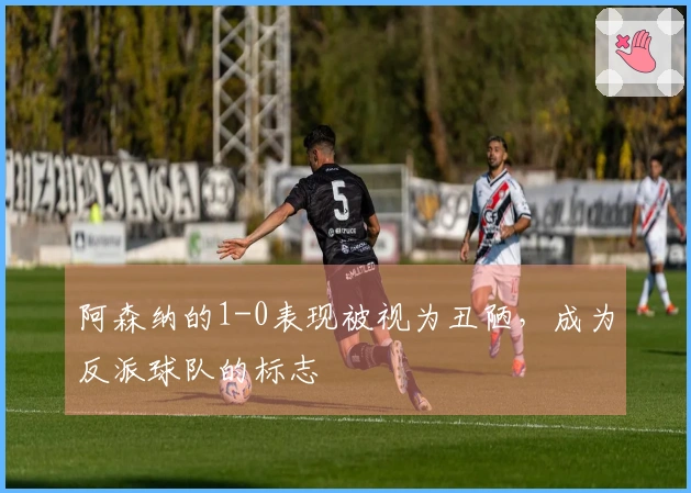 阿森纳的1-0表现被视为丑陋，成为反派球队的标志