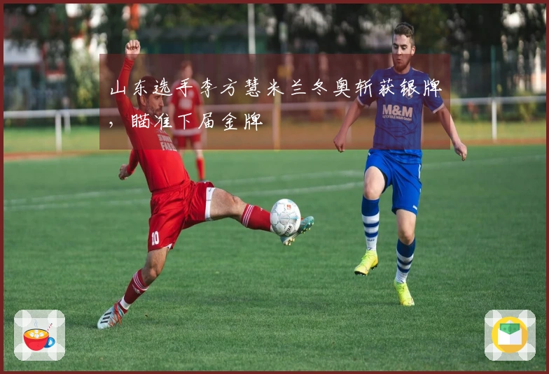 山东选手李方慧米兰冬奥斩获银牌，瞄准下届金牌