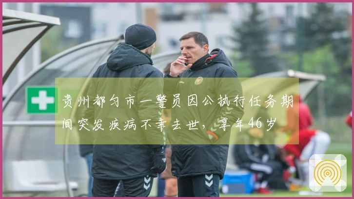 贵州都匀市一警员因公执行任务期间突发疾病不幸去世，享年46岁